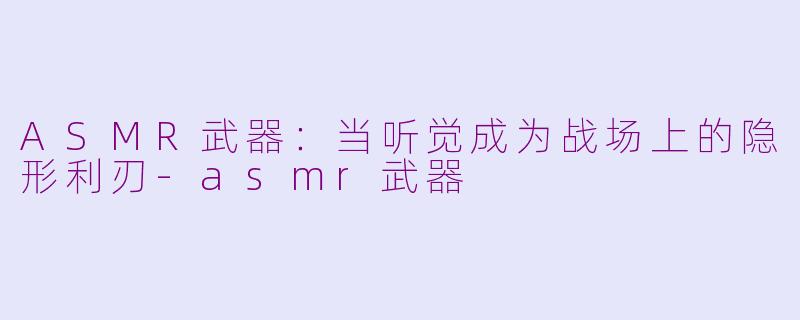 ASMR武器:当听觉成为战场上的隐形利刃