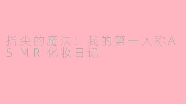 指尖的魔法:我的第一人称ASMR化妆日记