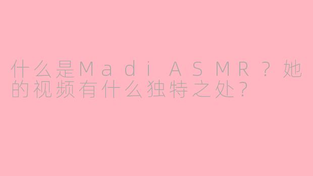 什么是MadiASMR？她的视频有什么独特之处？