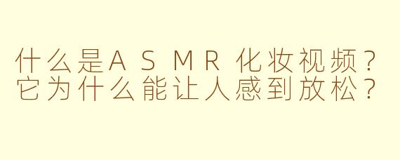 什么是ASMR化妆视频？它为什么能让人感到放松？