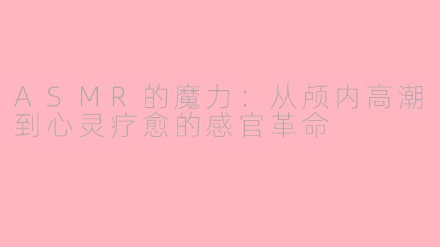 ASMR的魔力:从颅内高潮到心灵疗愈的感官革命