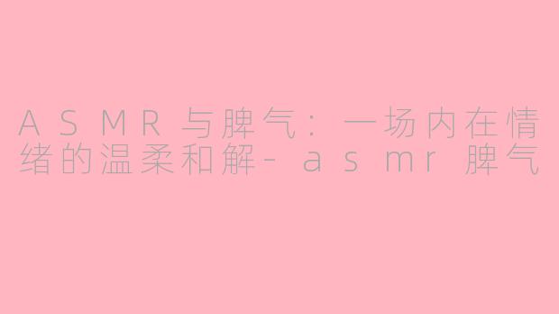 ASMR与脾气：一场内在情绪的温柔和解-asmr脾气