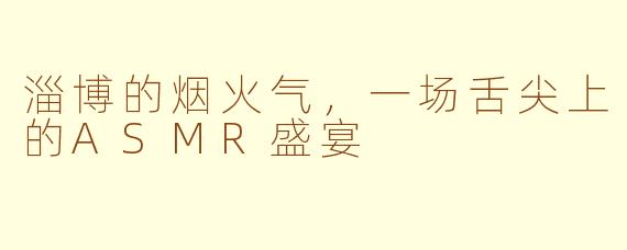 淄博的烟火气,一场舌尖上的ASMR盛宴