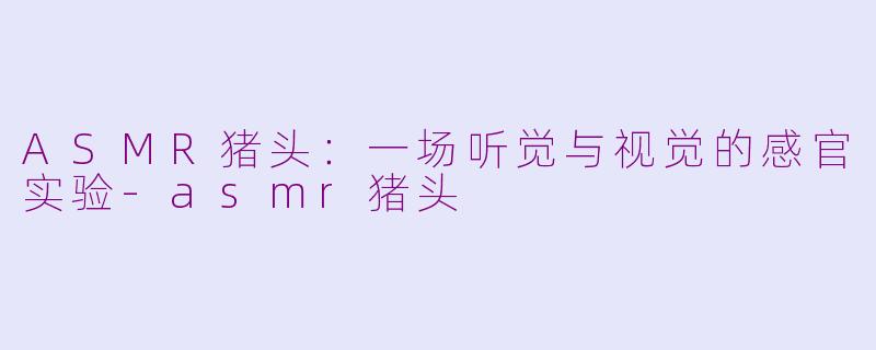 ASMR猪头：一场听觉与视觉的感官实验-asmr猪头