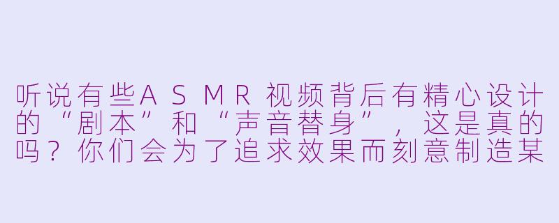 听说有些ASMR视频背后有精心设计的“剧本”和“声音替身”,这是真的吗?你们会为了追求效果而刻意制造某些声音吗?-asmr内幕