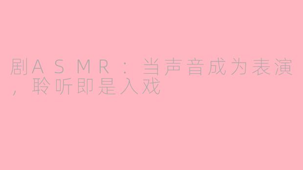 剧ASMR：当声音成为表演，聆听即是入戏
