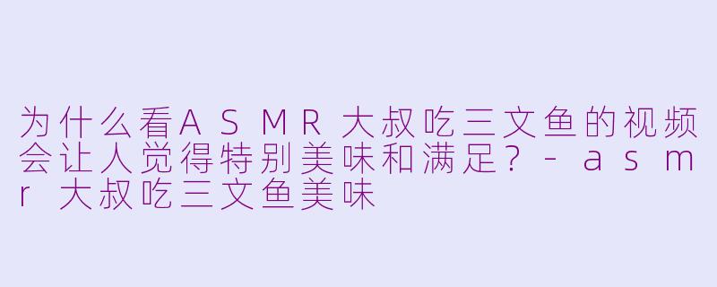 为什么看ASMR大叔吃三文鱼的视频会让人觉得特别美味和满足？-asmr大叔吃三文鱼美味