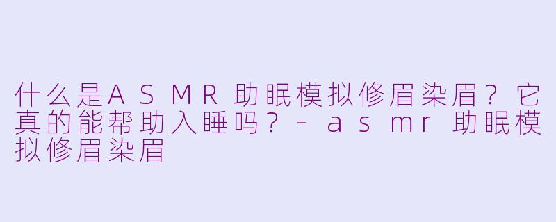 什么是ASMR助眠模拟修眉染眉？它真的能帮助入睡吗？-asmr助眠模拟修眉染眉