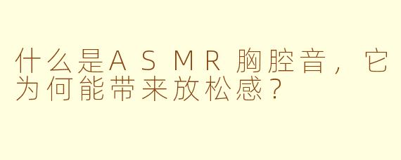 什么是ASMR胸腔音，它为何能带来放松感？