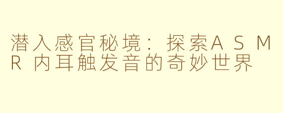 潜入感官秘境:探索ASMR内耳触发音的奇妙世界