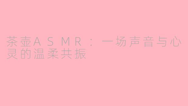 茶壶ASMR：一场声音与心灵的温柔共振