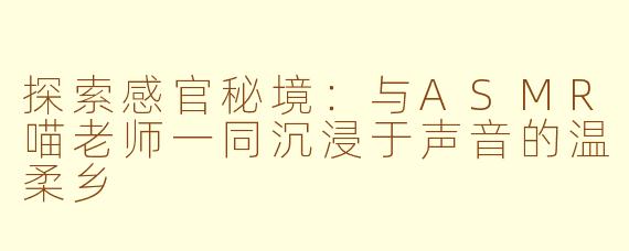 探索感官秘境：与ASMR喵老师一同沉浸于声音的温柔乡