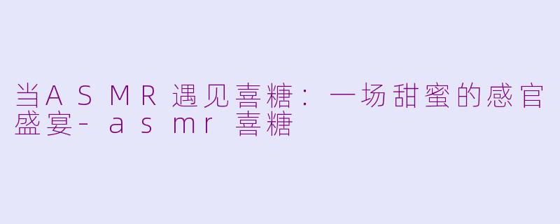 当ASMR遇见喜糖：一场甜蜜的感官盛宴-asmr喜糖