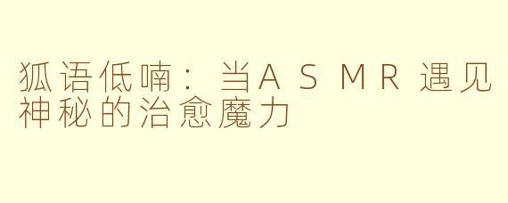 狐语低喃:当ASMR遇见神秘的治愈魔力