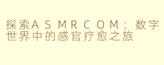 探索ASMRCOM：数字世界中的感官疗愈之旅