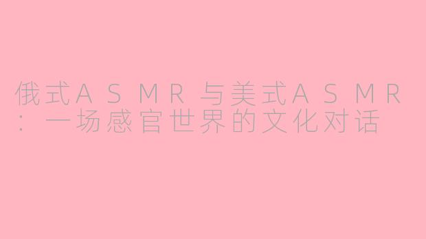 俄式ASMR与美式ASMR:一场感官世界的文化对话