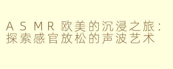 ASMR欧美的沉浸之旅：探索感官放松的声波艺术