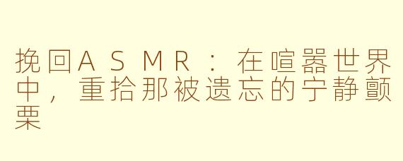 挽回ASMR:在喧嚣世界中,重拾那被遗忘的宁静颤栗