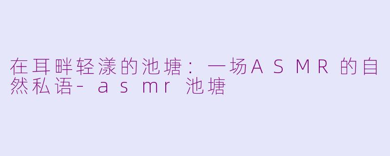 在耳畔轻漾的池塘：一场ASMR的自然私语-asmr池塘