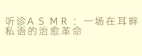 听诊ASMR：一场在耳畔私语的治愈革命