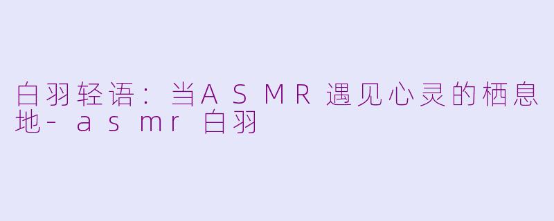 白羽轻语：当ASMR遇见心灵的栖息地-asmr白羽