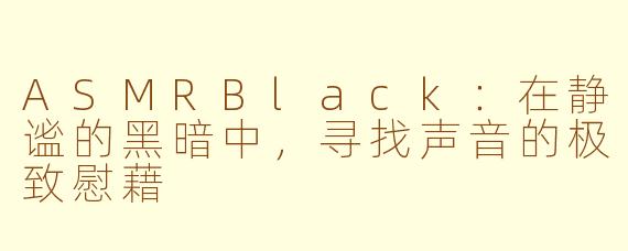 ASMRBlack:在静谧的黑暗中,寻找声音的极致慰藉