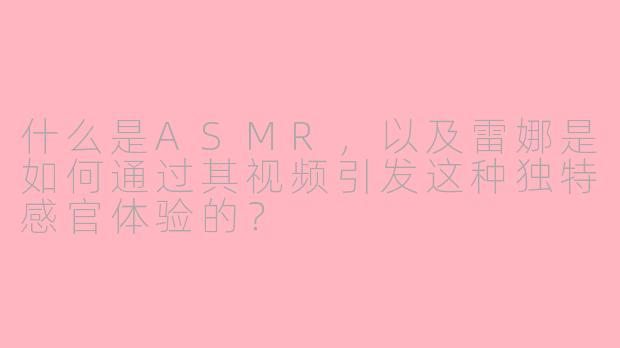 什么是ASMR,以及雷娜是如何通过其视频引发这种独特感官体验的?