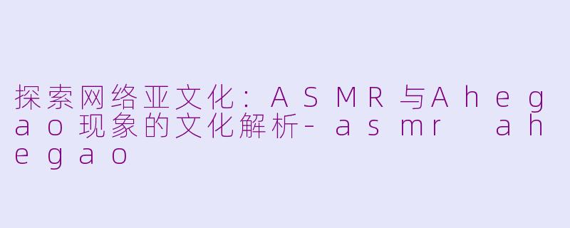探索网络亚文化：ASMR与Ahegao现象的文化解析-asmr ahegao