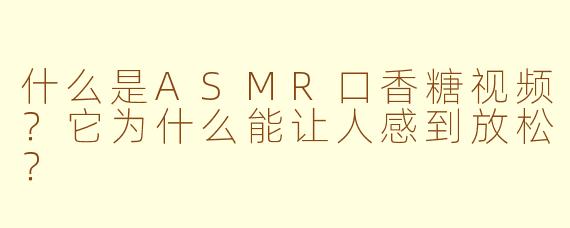 什么是ASMR口香糖视频?它为什么能让人感到放松?
