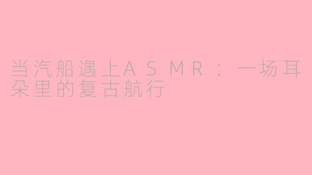 当汽船遇上ASMR：一场耳朵里的复古航行