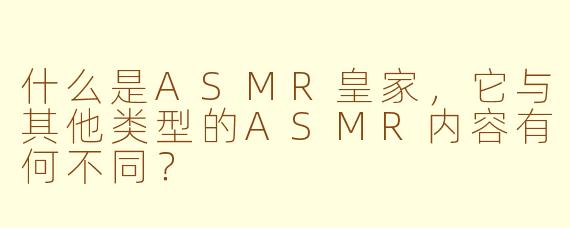 什么是ASMR皇家，它与其他类型的ASMR内容有何不同？
