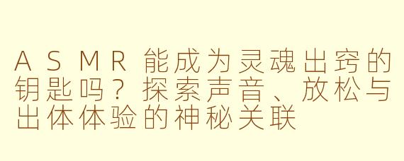 ASMR能成为灵魂出窍的钥匙吗?探索声音、放松与出体体验的神秘关联