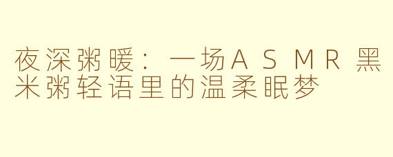 夜深粥暖:一场ASMR黑米粥轻语里的温柔眠梦