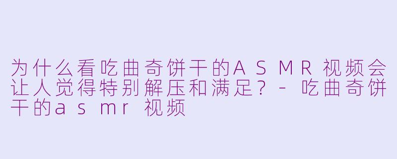 为什么看吃曲奇饼干的ASMR视频会让人觉得特别解压和满足？-吃曲奇饼干的asmr视频