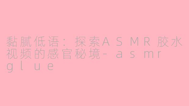 黏腻低语：探索ASMR胶水视频的感官秘境-asmr glue