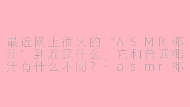 最近网上很火的“ASMR椰汁”到底是什么，它和普通椰汁有什么不同？-asmr椰汁