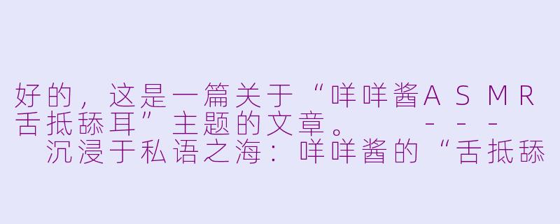好的，这是一篇关于“咩咩酱ASMR舌抵舔耳”主题的文章。

---

沉浸于私语之海：咩咩酱的“舌抵舔耳”ASMR与颅内高潮的艺术-咩咩酱ASMR 舌抵舔耳