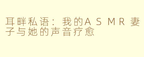 耳畔私语:我的ASMR妻子与她的声音疗愈