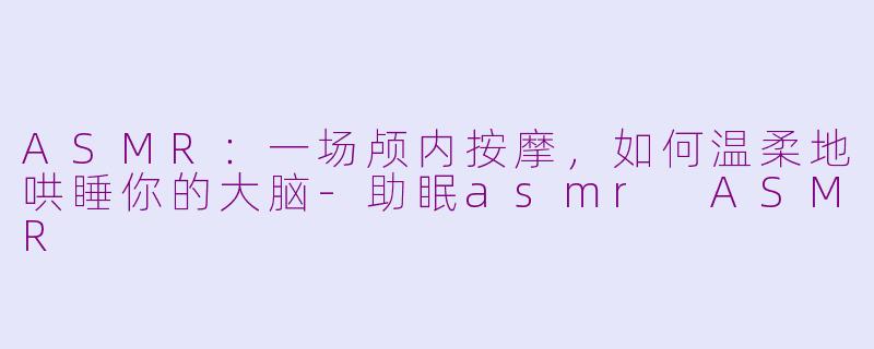 ASMR:一场颅内按摩,如何温柔地哄睡你的大脑