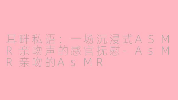 耳畔私语：一场沉浸式ASMR亲吻声的感官抚慰-AsMR亲吻的AsMR