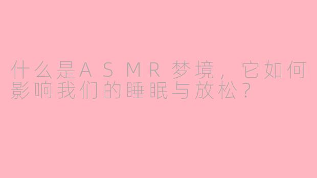 什么是ASMR梦境，它如何影响我们的睡眠与放松？