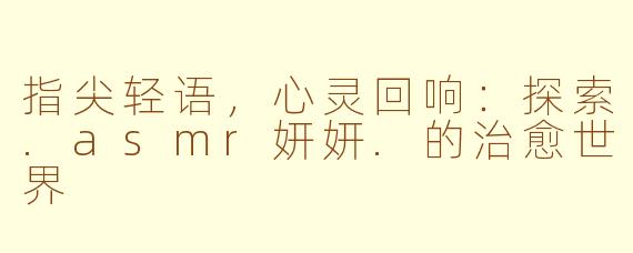 指尖轻语，心灵回响：探索.asmr妍妍.的治愈世界