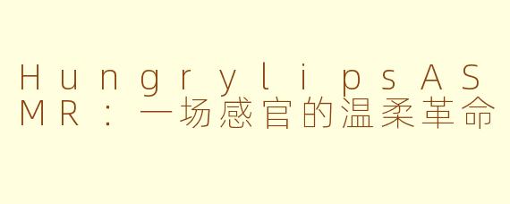 HungrylipsASMR:一场感官的温柔革命
