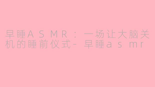 早睡ASMR：一场让大脑关机的睡前仪式-早睡asmr