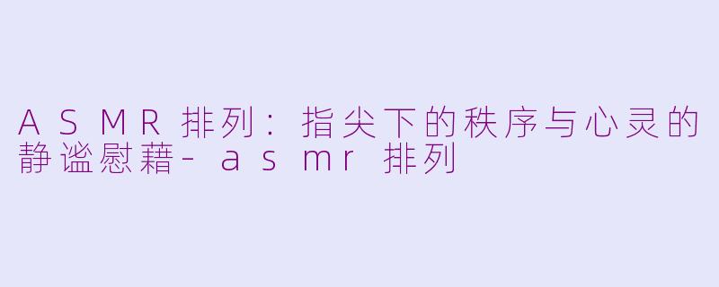 ASMR排列：指尖下的秩序与心灵的静谧慰藉-asmr排列