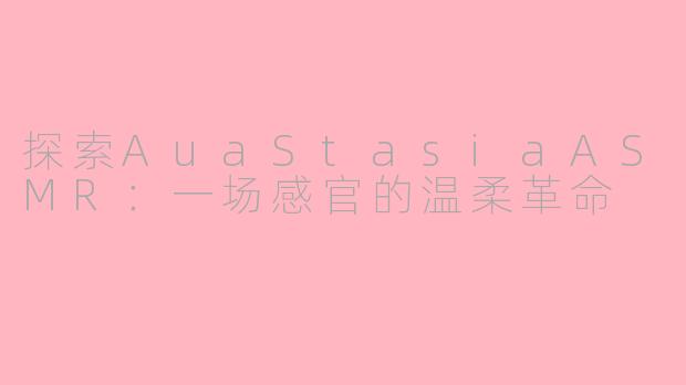 探索AuaStasiaASMR：一场感官的温柔革命