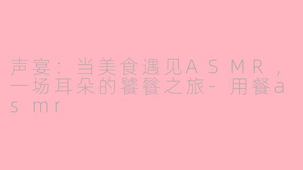声宴：当美食遇见ASMR，一场耳朵的饕餮之旅-用餐asmr