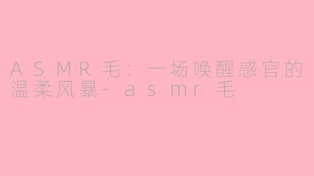 ASMR毛:一场唤醒感官的温柔风暴-asmr毛