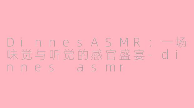 DinnesASMR：一场味觉与听觉的感官盛宴-dinnes asmr
