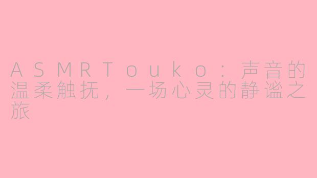 ASMRTouko：声音的温柔触抚，一场心灵的静谧之旅